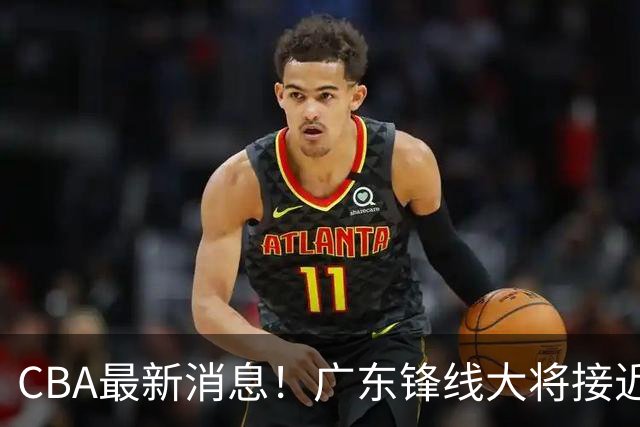 CBA最新消息！广东锋线大将接近加盟山东，上海追逐胡金秋，杨瀚森离开国家队